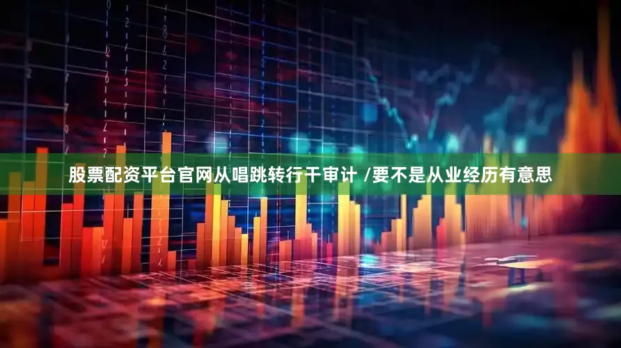 股票配资平台官网从唱跳转行干审计 /要不是从业经历有意思