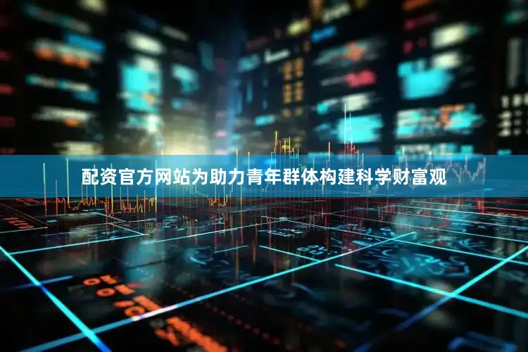 配资官方网站为助力青年群体构建科学财富观