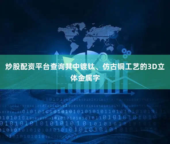 炒股配资平台查询其中镀钛、仿古铜工艺的3D立体金属字