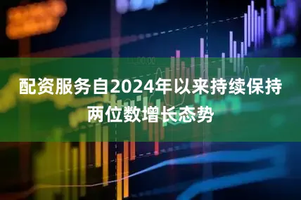 配资服务自2024年以来持续保持两位数增长态势