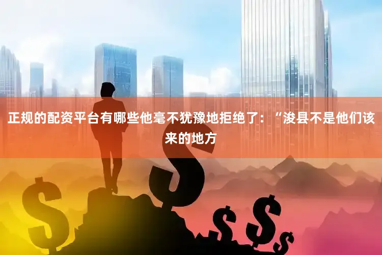 正规的配资平台有哪些他毫不犹豫地拒绝了：“浚县不是他们该来的地方