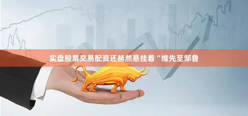 实盘股票交易配资还赫然悬挂着“维先至邹鲁