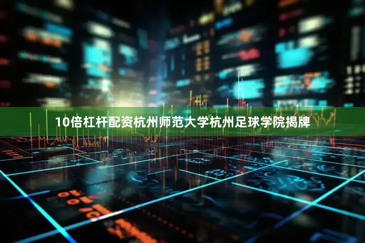 10倍杠杆配资杭州师范大学杭州足球学院揭牌