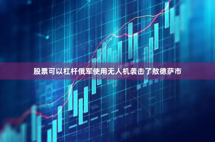 股票可以杠杆俄军使用无人机袭击了敖德萨市