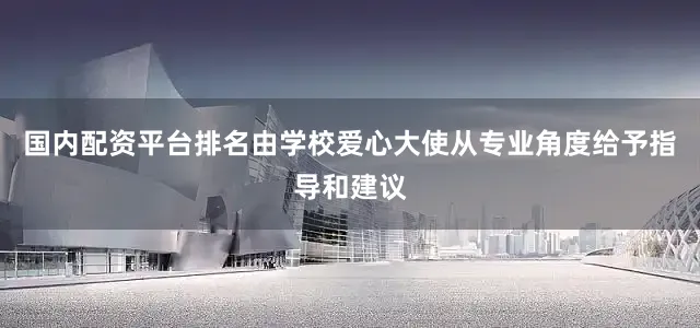 国内配资平台排名由学校爱心大使从专业角度给予指导和建议