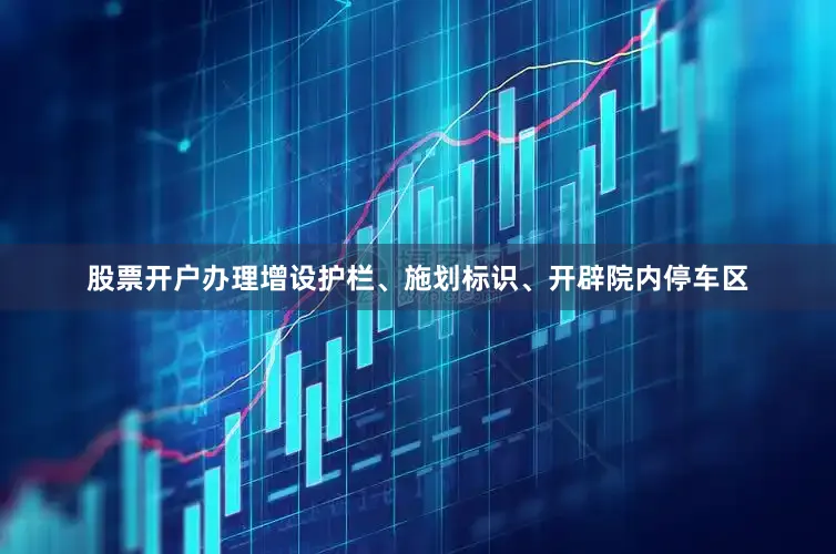 股票开户办理增设护栏、施划标识、开辟院内停车区