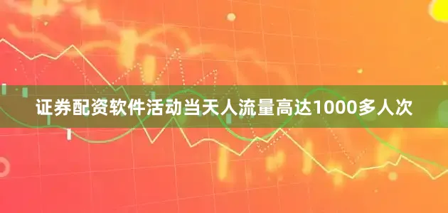 证券配资软件活动当天人流量高达1000多人次
