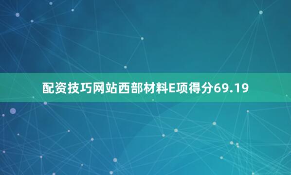 配资技巧网站西部材料E项得分69.19