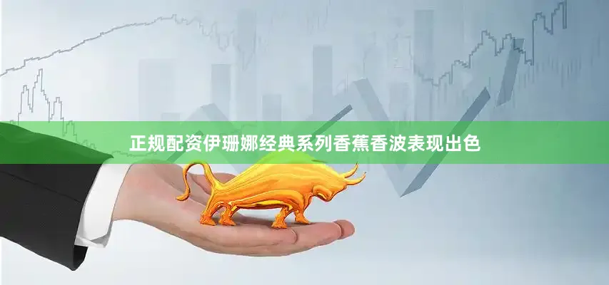 正规配资伊珊娜经典系列香蕉香波表现出色