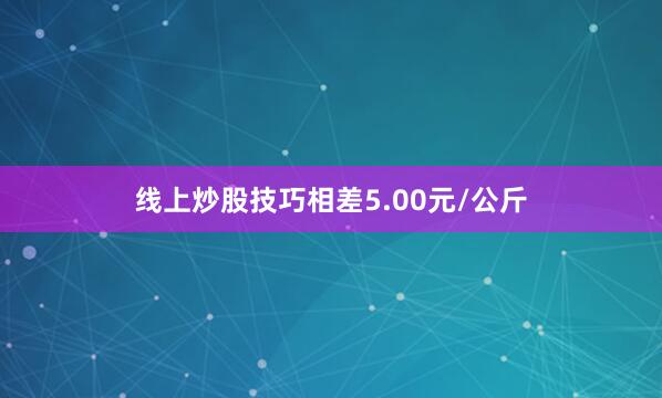 线上炒股技巧相差5.00元/公斤