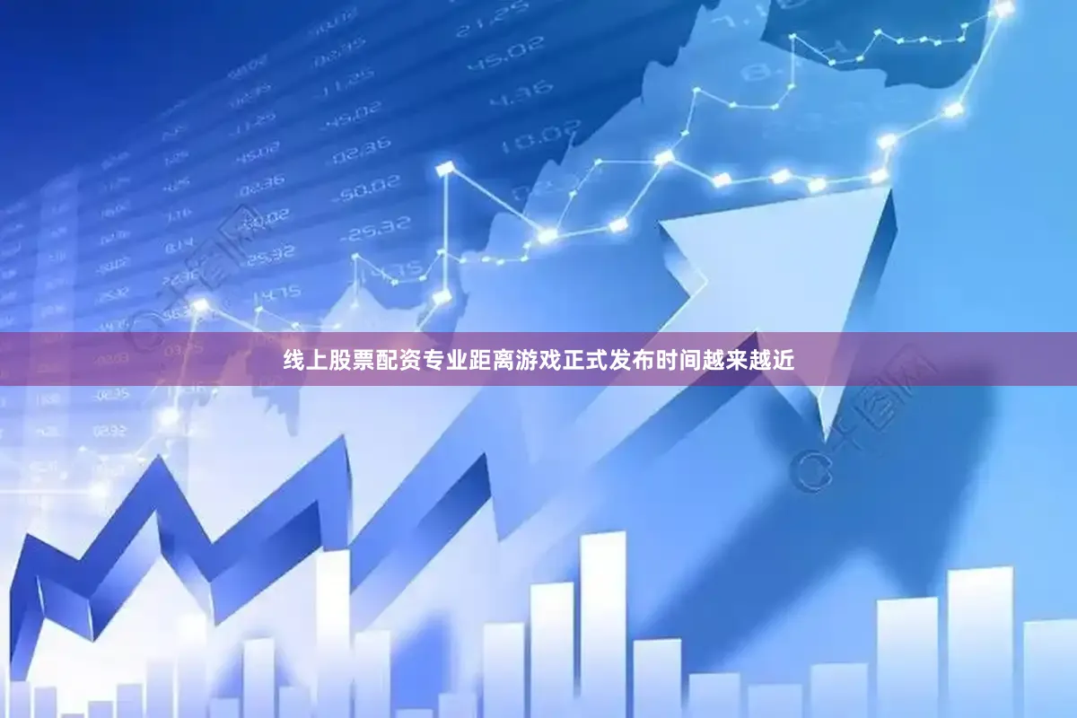 线上股票配资专业距离游戏正式发布时间越来越近