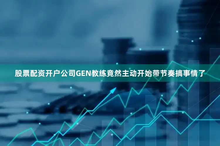 股票配资开户公司GEN教练竟然主动开始带节奏搞事情了