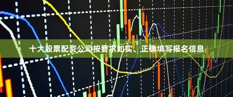 十大股票配资公司按要求如实、正确填写报名信息