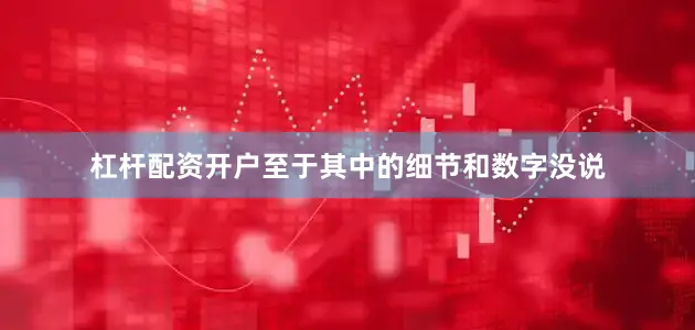 杠杆配资开户至于其中的细节和数字没说