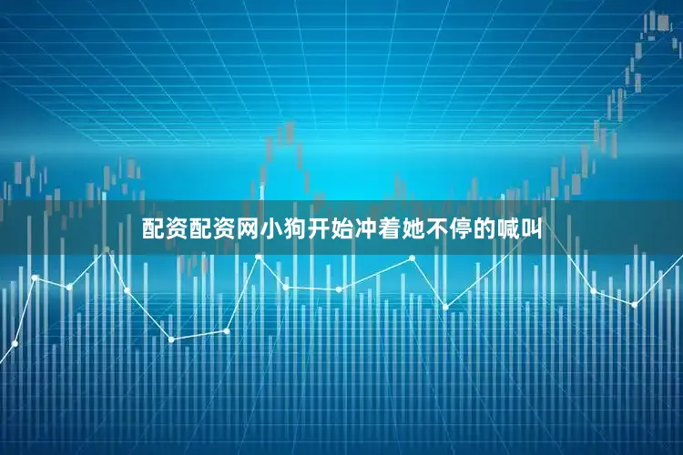 配资配资网小狗开始冲着她不停的喊叫