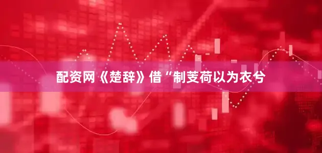 配资网《楚辞》借“制芰荷以为衣兮