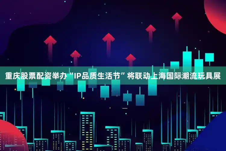 重庆股票配资举办“IP品质生活节”将联动上海国际潮流玩具展