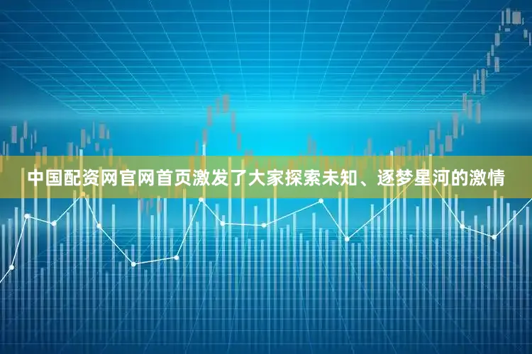 中国配资网官网首页激发了大家探索未知、逐梦星河的激情