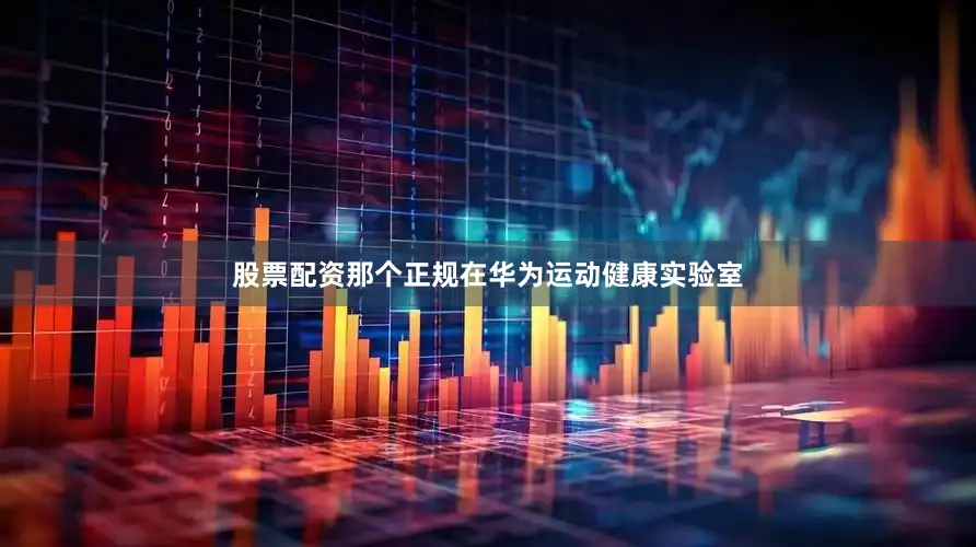 股票配资那个正规在华为运动健康实验室