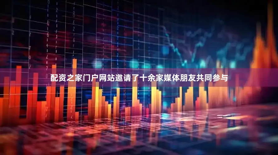 配资之家门户网站邀请了十余家媒体朋友共同参与