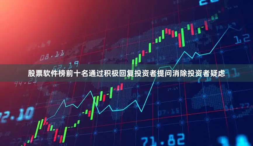 股票软件榜前十名通过积极回复投资者提问消除投资者疑虑