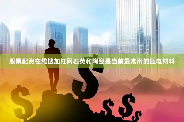 股票配资在线搜加杠网石英和陶瓷是当前最常用的压电材料