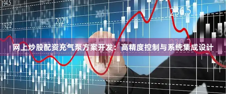 网上炒股配资充气泵方案开发：高精度控制与系统集成设计