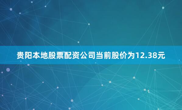 贵阳本地股票配资公司当前股价为12.38元