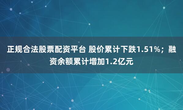 正规合法股票配资平台 股价累计下跌1.51%；融资余额累计增加1.2亿元