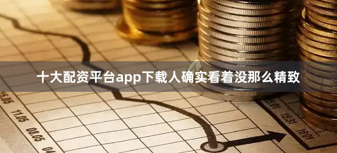 十大配资平台app下载人确实看着没那么精致