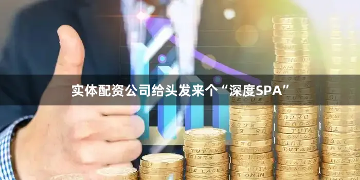 实体配资公司给头发来个“深度SPA”