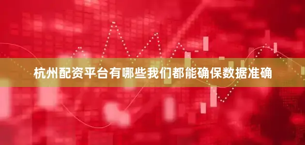 杭州配资平台有哪些我们都能确保数据准确