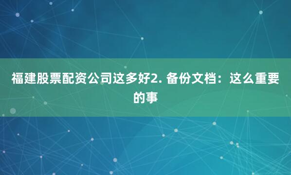 福建股票配资公司这多好2. 备份文档：这么重要的事