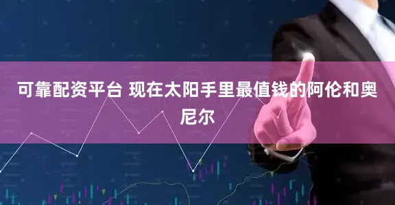 可靠配资平台 现在太阳手里最值钱的阿伦和奥尼尔