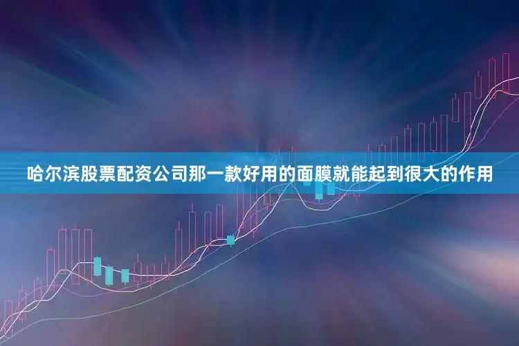 哈尔滨股票配资公司那一款好用的面膜就能起到很大的作用
