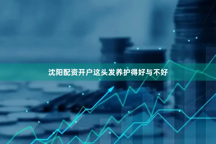 沈阳配资开户这头发养护得好与不好