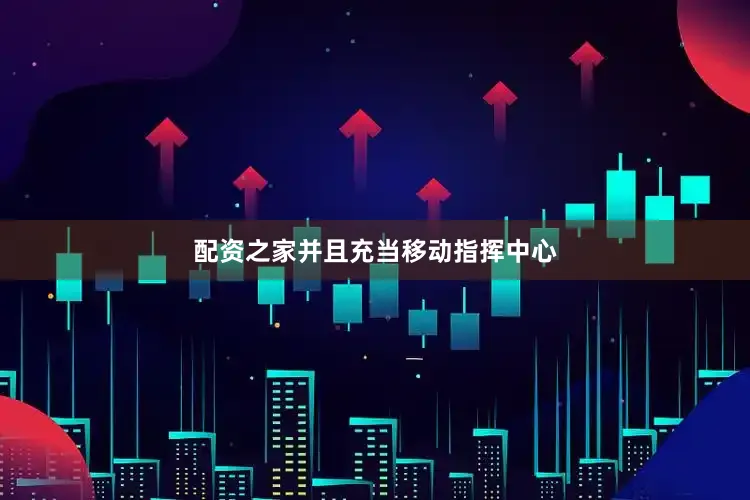 配资之家并且充当移动指挥中心