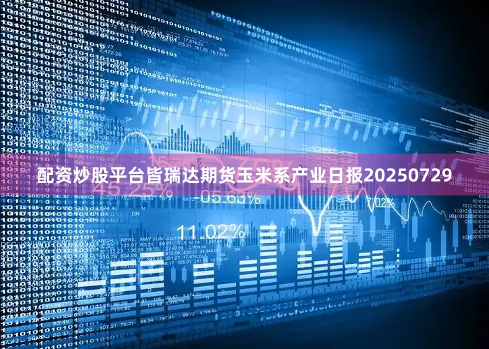 配资炒股平台皆瑞达期货玉米系产业日报20250729