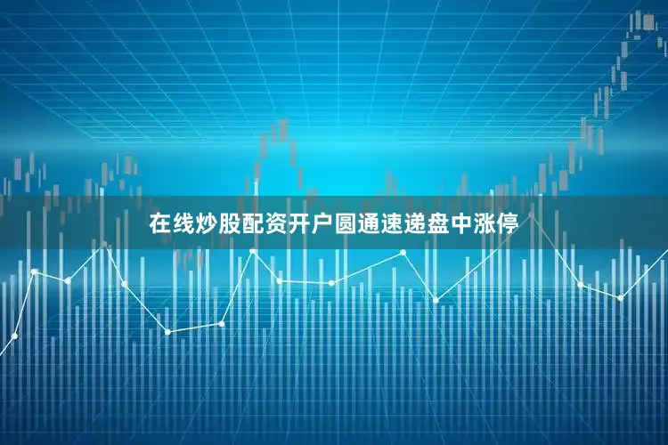 在线炒股配资开户圆通速递盘中涨停
