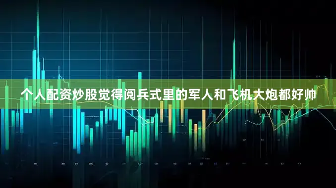 个人配资炒股觉得阅兵式里的军人和飞机大炮都好帅