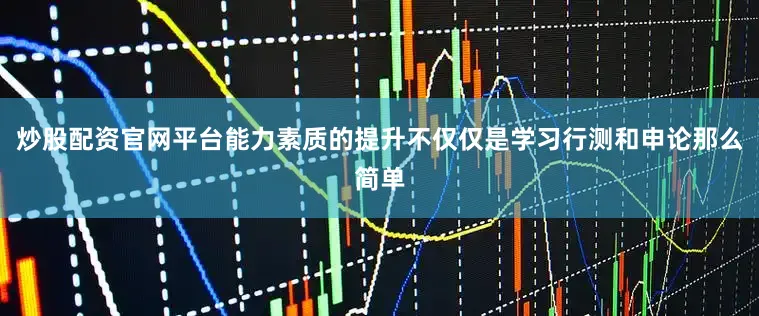 炒股配资官网平台能力素质的提升不仅仅是学习行测和申论那么简单