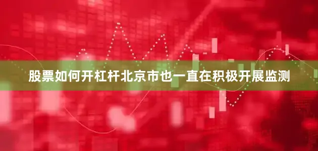 股票如何开杠杆北京市也一直在积极开展监测