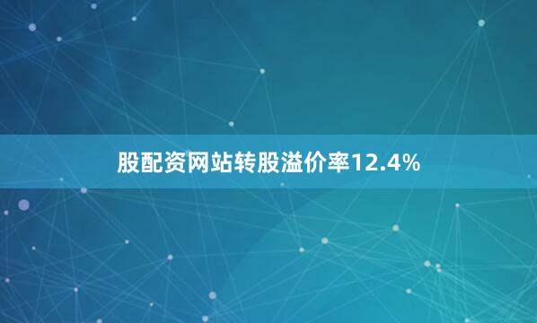 股配资网站转股溢价率12.4%