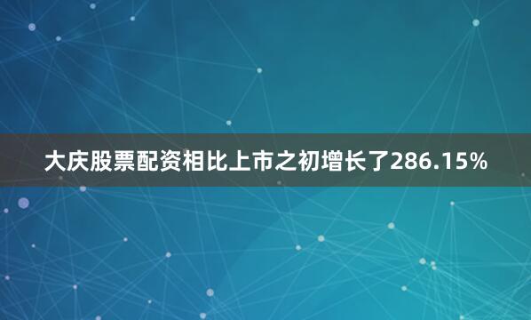 大庆股票配资相比上市之初增长了286.15%