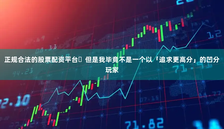 正规合法的股票配资平台 但是我毕竟不是一个以「追求更高分」的凹分玩家