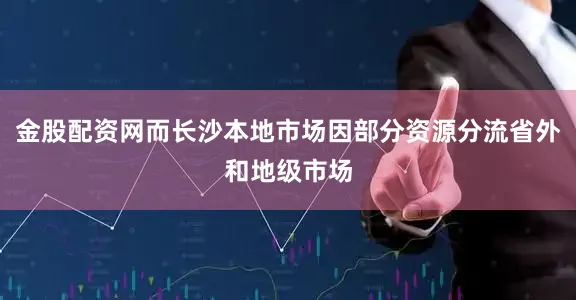 金股配资网而长沙本地市场因部分资源分流省外和地级市场