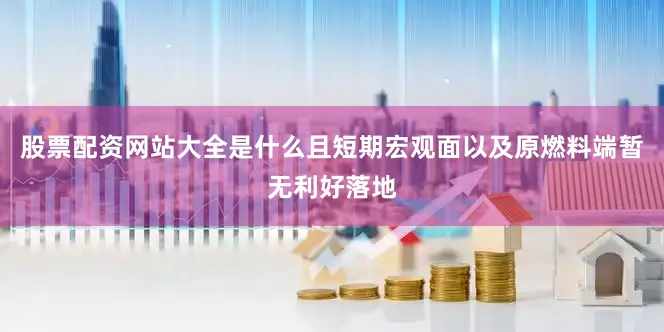 股票配资网站大全是什么且短期宏观面以及原燃料端暂无利好落地