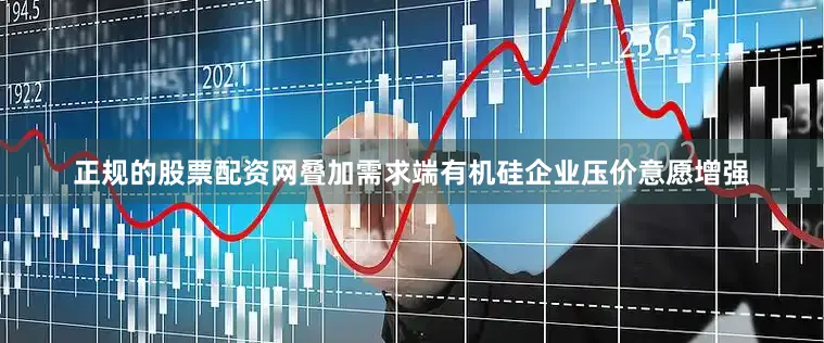 正规的股票配资网叠加需求端有机硅企业压价意愿增强