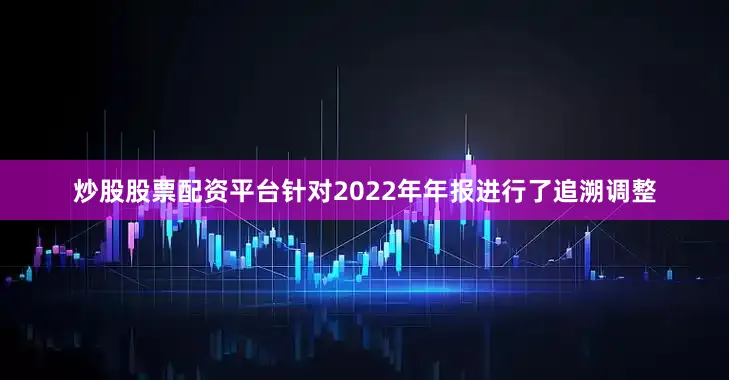 炒股股票配资平台针对2022年年报进行了追溯调整