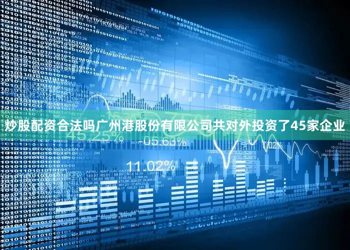 炒股配资合法吗广州港股份有限公司共对外投资了45家企业